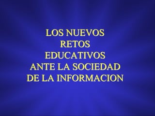 LOS NUEVOS
       RETOS
    EDUCATIVOS
ANTE LA SOCIEDAD
DE LA INFORMACION
 