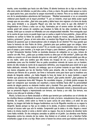 174
manita, como recordaba que hacía con ella Fatma. El aliento luminoso de su hijo se elevó hasta
ella como viento de tréboles; su piel olía a selva, a fruta y a barro. No pudo evitar apoyar su rostro
en aquel pecho leve, para escuchar la sangre recorriendo su interior. Pero en su mente crepitó el
eco de la amedrentadora advertencia del franciscano: “Meditad serenamente si no os convendría
embarcar para España con la mayor prontitud.” Y, por un instante, creyó que debía acatar aquel
consejo que era una orden. ¿Qué otra cosa podía y debía hacer sino regresar a la tierra de donde
vino, para brindarle a su pequeño Miguel una vida tan feliz como la que ella disfrutó? E
imaginándose en L'Ainsa a solas con su hijo, iluminados por el sereno verdor del valle y a la
sombra grácil del océano de castaños que besaban la falda de las altas montañas de frente
nevada, sintió que su corazón se inflamaba con una voluptuosidad indecible. Pero enseguida cayó
en la cuenta de que nunca se puede lograr que se vuelva a repetir la hora pretérita. ¿Acaso allí los
hombres no sufrían la fiebre de acceder a una gloria forjada en tronos, altares, audiencias de
justicia y prisiones? ¿Acaso, al vivir entre ellos, su mestizo hijo Miguel no iba a desatar el cúmulo
malsano de pasiones que se desencadenan ante el estigma de ser distinto? Por muy grande que
fuese la herencia de don Pedro de Urríes, ¿bastaría para que pudiese jugar con amigos, tener
compañeros leales e incluso aspirar al amor? En un mundo cuyos mandamientos eran: el hombre
para el campo y para mandar, y la mujer para el hogar y para obedecer; ¿cómo podría proteger a
su hijo? Únicamente Sánchez Farfán se mostraba deseoso de cobijarlos en su casa, incluso de
casarse con ella. Pero, ¿sabía que ya estaba muerta su alma que en ella sentían? ¿Sabía que ella
velaba su corazón con el vano desvelo de quien no vela nada? ¿No se había percatado que ella ya
no era nadie, salvo una sombra que ella misma era incapaz de ver, y que a ella misma la
asombraba como una fría tiniebla? Ana no podía concebirse viviendo de nuevo con un hombre;
dentro de ella reinaba la noche de la separación definitiva, una incapacidad para existir de la que
había abdicado, viviendo. Recordó, sin embargo, que en el primer instante en que había sentido
sus manos atrapadas por las de Sánchez Farfán para atraerla, ella no había hecho el menor
esfuerzo por librarse de su presión, tan firme e insinuante como para hacer que la invadiese una
oleada de lánguida calidez. ¿Le había llegado la hora de tomar de la mano también a aquel
hombre que parecía más desamparado que ella misma? ¿Qué podría decirle? ¿Qué palabras de
aliento o de esperanza tenía ella? Ninguna. No recordaba ninguna. ¿A dónde podría escapar de
aquel ser compasivo que razonaba con exactitud y manos tendidas hacia ella? Su personalidad
exenta de alegría parecía no obstante irradiar calor y bondad. Pero para ella, penetrada por las
sombras más lúgubres y crueles, él era demasiado extraño, demasiado remoto y desconocido para
que su presencia llegara a impresionarla con ternura, con fuerza y con vida. Esa ternura, esa
fuerza y esa vida que le sobraba a Tabey.
Afuera, la lluvia era un llanto desolado e infinito que terminó por confundirse con el chirrido de
los chorlitos blancos acribillando la aurora. Cuando el cielo y la tierra enmudecieron Ana ya estaba
dormida. En sueños, sintió sobre su frente la suave caricia de unos labios y el ardor de una
lágrima. La imagen del bebé de Anagua fundiéndose con la de Miguelito mecidos en su regazo la
despertó. Quizás porque su hijo ya no estaba en la alcoba, el pánico ensombreció su rostro y
corroyó el escaso valor que aún le restaba. Comprendió qué la ataba a la vida: llegaría a mecer
hasta a la misma muerte si venía a dormir sobre su regazo. Esa era la manera de devolver tanto
como había recibido. En dos enérgicas zancadas se plantó en el jardín. Las alondras eran flechas
disparadas contra los cúmulos de las nubes. Ana titubeó en el umbral, al ver a Sánchez Farfán
enseñando a jugar al aro a su hijo. Reían como si fuesen los únicos seres que hubiese sobre la faz
 