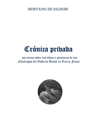 SEDETANO DE SALDUIE
Crónica privada
que versa sobre las vidas y aventuras de los
Náufragos del Golfo de Urabá en Tierra Firme.
 
