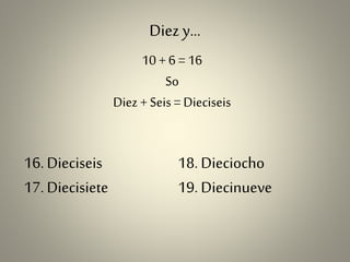 Diezy…
16.Dieciseis
17.Diecisiete
18. Dieciocho
19. Diecinueve
10 + 6 = 16
So
Diez + Seis = Dieciseis