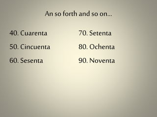 An soforth andso on…
40. Cuarenta
50. Cincuenta
60. Sesenta
70. Setenta
80. Ochenta
90. Noventa