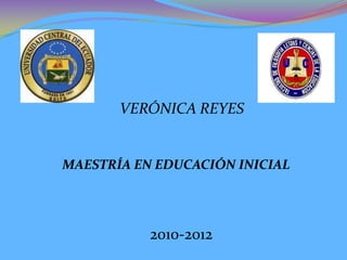VERÓNICA REYES


MAESTRÍA EN EDUCACIÓN INICIAL




           2010-2012
 