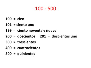 100 - 500
100 = cien
101 = ciento uno
199 = ciento noventa y nueve
200 = doscientos 201 = doscientos uno
300 = trescientos
400 = cuatrocientos
500 = quinientos
 