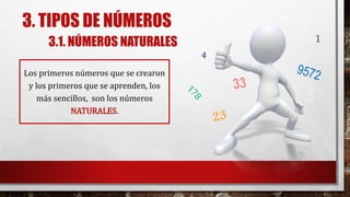 3. TIPOS DE NÚMEROS
3.1. NÚMEROS NATURALES
Los primeros números que se crearon
y los primeros que se aprenden, los
más sencillos, son los números
NATURALES.
1
 