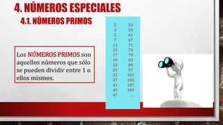 4. NÚMEROS ESPECIALES
Los NÚMEROS PRIMOS son
aquellos números que sólo
se pueden dividir entre 1 o
ellos mismos.
2
3
5
7
11
13
17
19
23
29
31
37
41
43
47
53
59
61
67
71
73
79
83
89
97
101
103
107
109
…
4.1. NÚMEROS PRIMOS
 