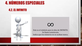 4. NÚMEROS ESPECIALES
∞Este es el símbolo para la idea de INFINITO.
Se llama Lemniscata.
Indica que los números no se acaban nunca.
4.2. EL INFINITO
 
