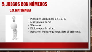 5. JUEGOS CON NÚMEROS
5.3. MATEMAGIA
- Piensa en un número del 1 al 5.
- Multiplícalo por 2.
- Súmale 6.
- Divídelo por la mitad.
- Réstale el número que pensaste al principio.
 