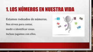 1. LOS NÚMEROS EN NUESTRA VIDA
Estamos rodeados de números.
Nos sirven para contar,
medir e identificar cosas.
Incluso jugamos con ellos.
- 49
10
11
 