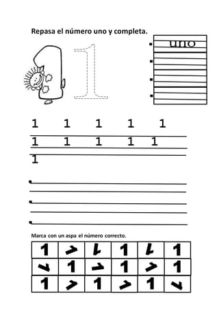 Repasa el número uno y completa.
1 1 1 1 1
1 1 1 1 1
1
Marca con un aspa el número correcto.