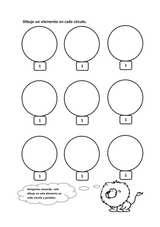 Dibuja un elemento en cada círculo.
1 1 1
1 1 1
1 1 1
Amiguitos recuerda, sólo
dibuja un solo elemento en
cada círculo y píntalos.