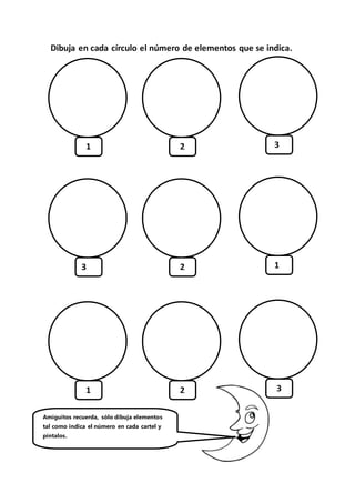 Dibuja en cada círculo el número de elementos que se indica.
1 2 3
3 2 1
1 2 3
Amiguitos recuerda, sólo dibuja elementos
tal como indica el número en cada cartel y
píntalos.
