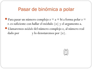 Pasar de binómica a polar
Para pasar un número complejo z = a + bi a forma polar z =
ra es suficiente con hallar el módulo |z| y el argumento a.
Llamaremos módulo del número complejo z, al número real
dado por y lo denotaremos por |z|.
 