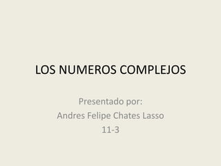 LOS NUMEROS COMPLEJOS
Presentado por:
Andres Felipe Chates Lasso
11-3
 