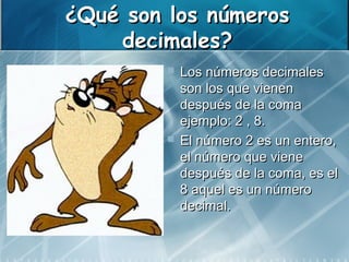 ¿Qué son los números
    decimales?
            Los números decimales
             son los que vienen
             después de la coma
             ejemplo: 2 , 8.
            El número 2 es un entero,
             el número que viene
             después de la coma, es el
             8 aquel es un número
             decimal.
 