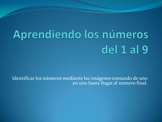 Identificar los números mediante las imágenes contando de uno
                           en uno hasta llegar al numero final.
 