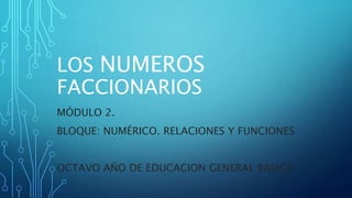 LOS NUMEROS 
FACCIONARIOS 
MÓDULO 2. 
BLOQUE: NUMÉRICO. RELACIONES Y FUNCIONES 
OCTAVO AÑO DE EDUCACION GENERAL BASICA 
 