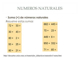 NUMEROS NATURALES 
• Suma (+) de números naturales 
Resuelve estas sumas 
http://descartes.cnice.mec.es/materiales_didacticos/naturales1/suma.htm 
 