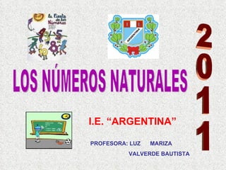 I.E. “ARGENTINA” 2011 LOS NÚMEROS NATURALES PROFESORA: LUZ  MARIZA    VALVERDE BAUTISTA 