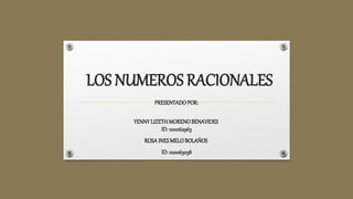 LOS NUMEROS RACIONALES
PRESENTADOPOR:
YENNYLIZETHMORENOBENAVIDES
ID: 100062963
ROSAINESMELOBOLAÑOS
ID: 100063038
 