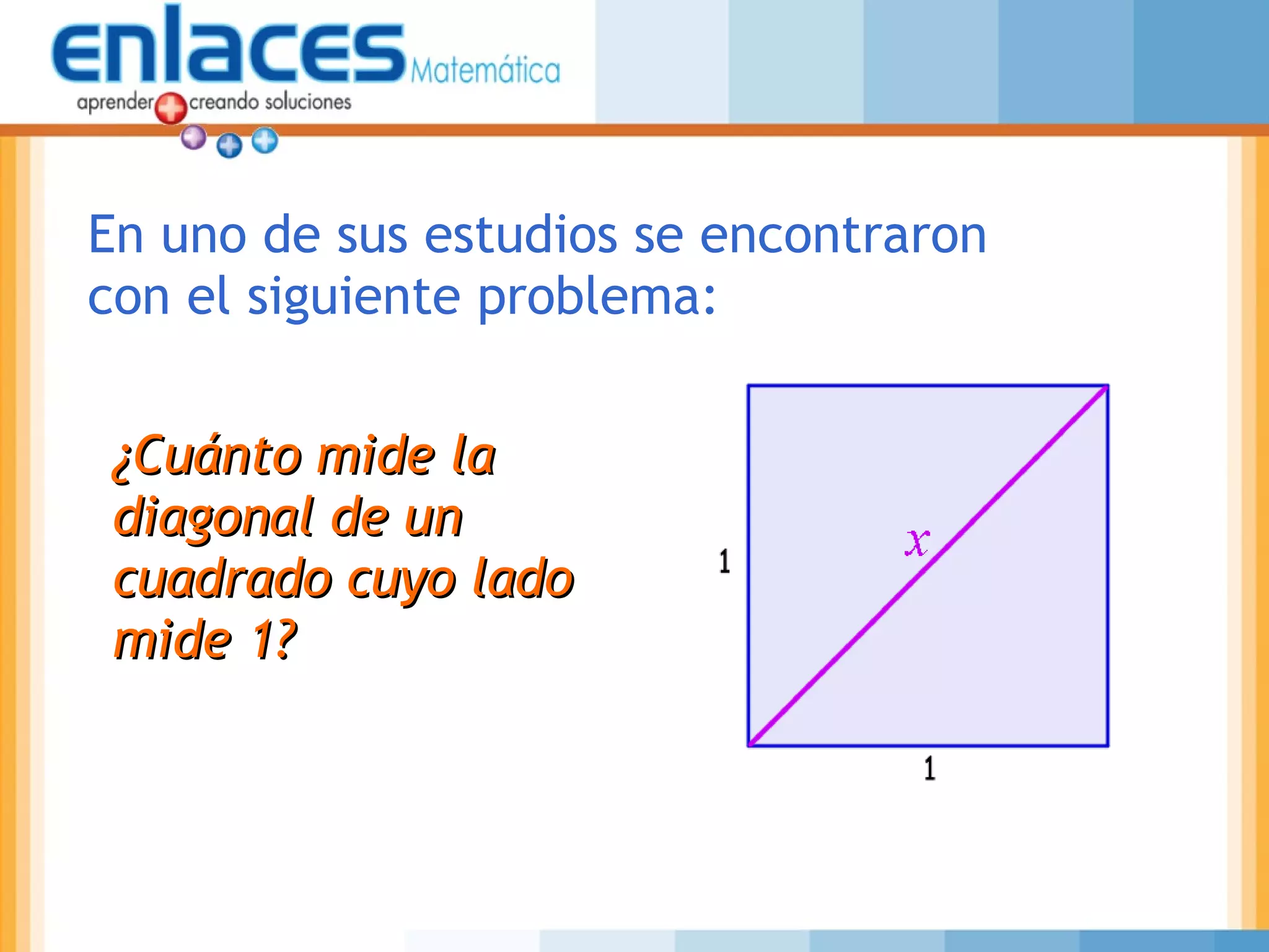 En uno de sus estudios se encontraron
con el siguiente problema:
¿Cuánto mide la¿Cuánto mide la
diagonal de undiagonal de un
cuadrado cuyo ladocuadrado cuyo lado
mide 1?mide 1?
 