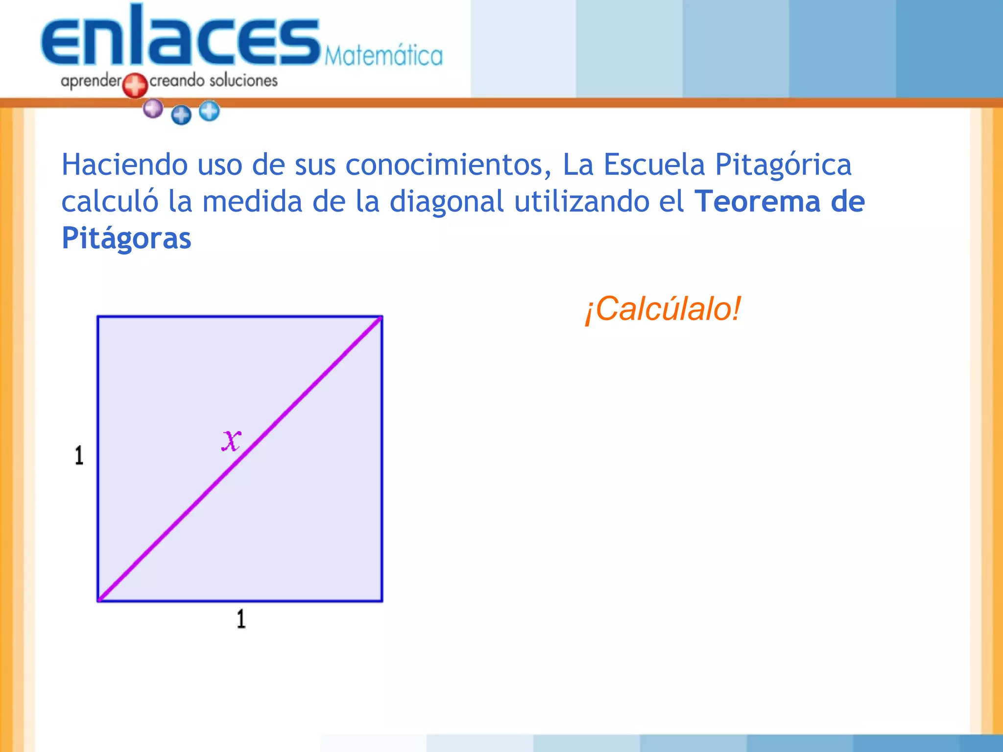 Haciendo uso de sus conocimientos, La Escuela Pitagórica
calculó la medida de la diagonal utilizando el Teorema de
Pitágoras
¡Calcúlalo!
 