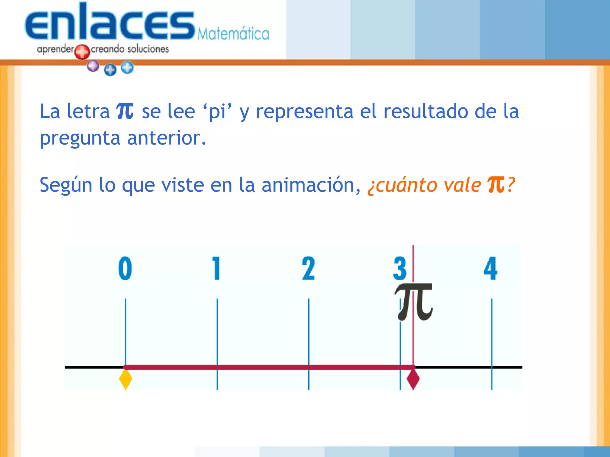 La letra π se lee ‘pi’ y representa el resultado de la
pregunta anterior.
Según lo que viste en la animación, ¿cuánto vale π?
 