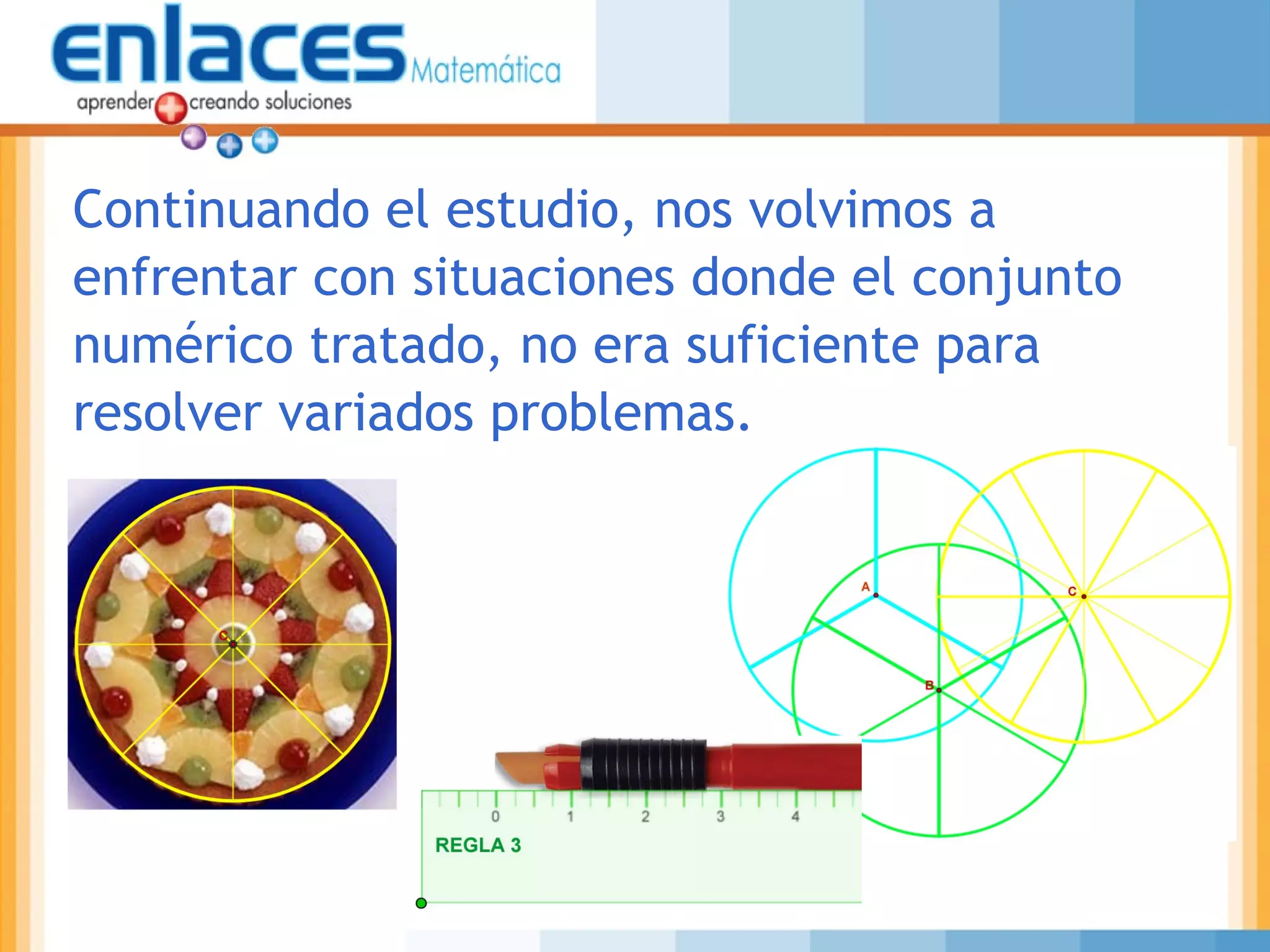 Continuando el estudio, nos volvimos a
enfrentar con situaciones donde el conjunto
numérico tratado, no era suficiente para
resolver variados problemas.
 