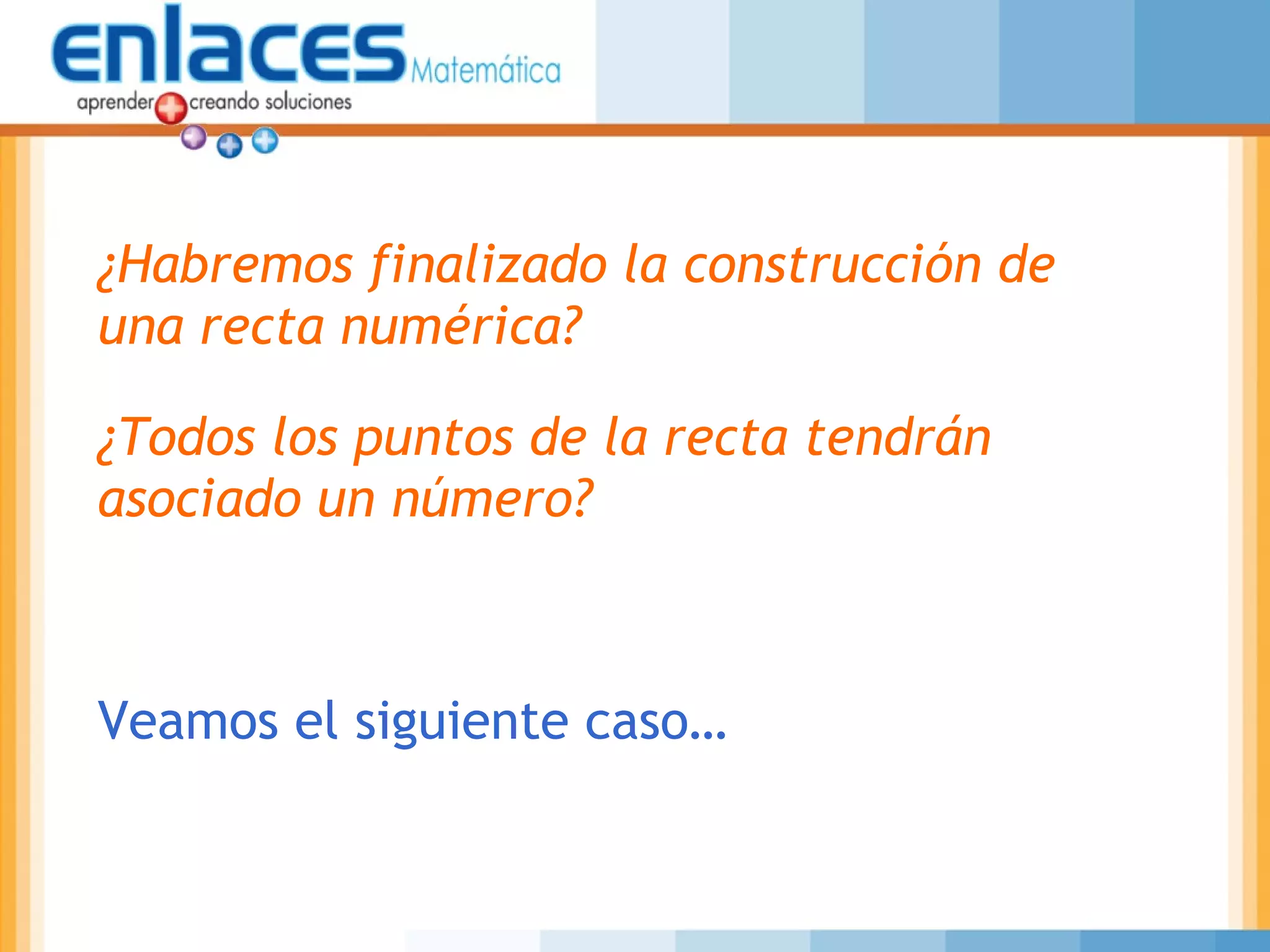 ¿Habremos finalizado la construcción de
una recta numérica?
¿Todos los puntos de la recta tendrán
asociado un número?
Veamos el siguiente caso…
 