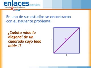 En uno de sus estudios se encontraron
con el siguiente problema:
¿Cuánto mide la¿Cuánto mide la
diagonal de undiagonal de un
cuadrado cuyo ladocuadrado cuyo lado
mide 1?mide 1?
 
