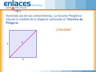 Haciendo uso de sus conocimientos, La Escuela Pitagórica
calculó la medida de la diagonal utilizando el Teorema de
Pitágoras
¡Calcúlalo!
 