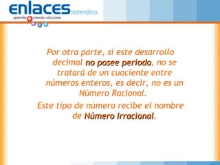 Por otra parte, si este desarrollo
decimal no posee periodono posee periodo, no se
tratará de un cuociente entre
números enteros, es decir, no es un
Número Racional.
Este tipo de número recibe el nombre
de Número IrracionalNúmero Irracional.
 