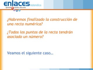 ¿Habremos finalizado la construcción de
una recta numérica?
¿Todos los puntos de la recta tendrán
asociado un número?
Veamos el siguiente caso…
 