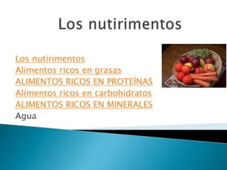Los nutirimentos
Alimentos ricos en grasas
ALIMENTOS RICOS EN PROTEÍNAS
Alimentos ricos en carbohidratos
ALIMENTOS RICOS EN MINERALES
Agua
 