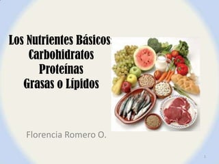 Los Nutrientes Básicos:
    Carbohidratos
      Proteínas
   Grasas o Lípidos



   Florencia Romero O.

                          1
 