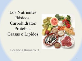 Los Nutrientes
Básicos:
Carbohidratos
Proteínas
Grasas o Lípidos
Florencia Romero O.
1
 