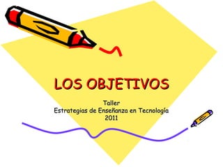 LOS OBJETIVOSLOS OBJETIVOS
TallerTaller
Estrategias de Enseñanza en TecnologíaEstrategias de Enseñanza en Tecnología
20112011
 