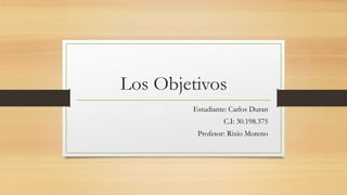 Los Objetivos
Estudiante: Carlos Duran
C.I: 30.198.375
Profesor: Rixio Moreno
 