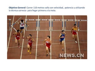 Objetivo General: Correr 110 metros valla con velocidad,  potencia y utilizando la técnica correcta  para llegar primero a la meta.