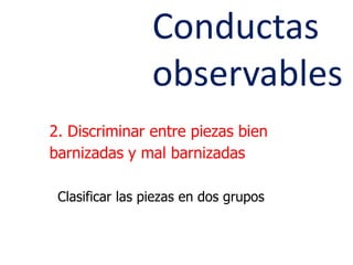 Conductas observables2. Discriminar entre piezas bien barnizadas y mal barnizadasClasificar las piezas en dos grupos