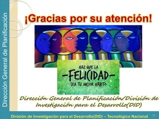 Dirección General de Planificación/División de 
División de Investigación para el Desarrollo(DID) – Tecnológico Nacional 
Dirección General de Planificación 
¡Gracias por su atención! 
10 
Investigación para el Desarrollo(DID) 

