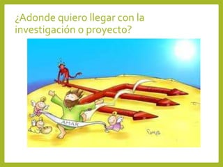 ¿Adonde quiero llegar con la
investigación o proyecto?
 