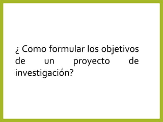 ¿ Como formular los objetivos
de un proyecto de
investigación?
 