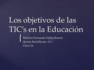 Los objetivos de las TIC’s en la Educación Meilynn Fernanda Palma Ranero Quinto Bachillerato «C» Clave 16 