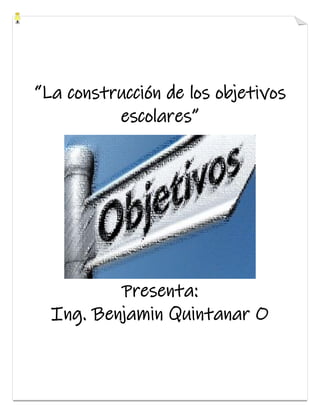 “La construcción de los objetivos
escolares”
Presenta:
Ing. Benjamin Quintanar O
 
