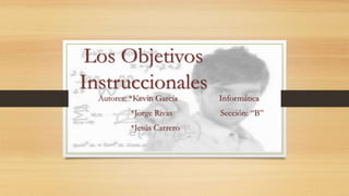 Los Objetivos 
Instruccionales 
Autores: *Kevin García Informática 
*Jorge Rivas Sección: “B” 
*Jesús Carrero 
 