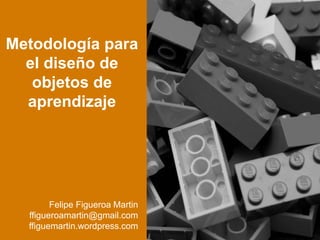 Metodología para
el diseño de
objetos de
aprendizaje
Felipe Figueroa Martin
ffigueroamartin@gmail.com
ffiguemartin.wordpress.com
 