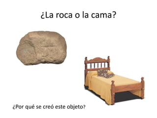 ¿La roca o la cama?
¿Por qué se creó este objeto?
 