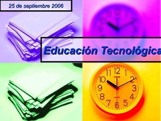 Educación TecnológicaEducación Tecnológica
25 de septiembre 200625 de septiembre 2006
 