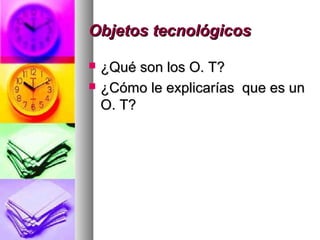 Objetos tecnológicosObjetos tecnológicos
 ¿Qué son los O. T?¿Qué son los O. T?
 ¿Cómo le explicarías que es un¿Cómo le explicarías que es un
O. T?O. T?
 