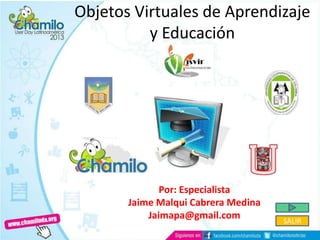 Objetos Virtuales de Aprendizaje
y Educación
Por: Especialista
Jaime Malqui Cabrera Medina
Jaimapa@gmail.com SALIR
 